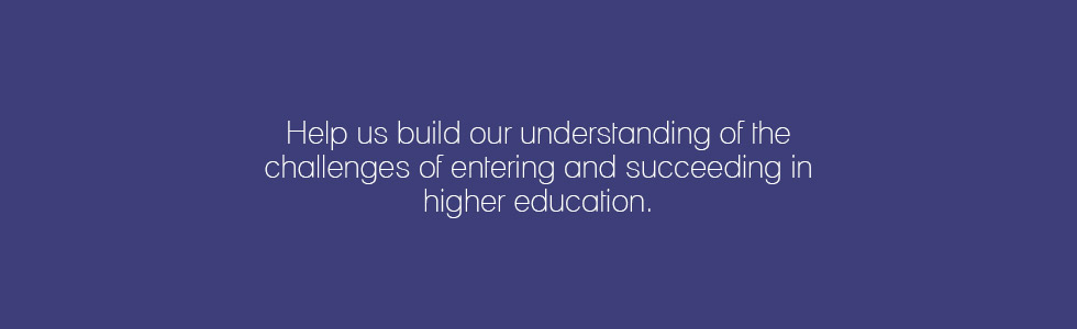 Help us build our understanding of the challenges of entering and succeeding in higher education.